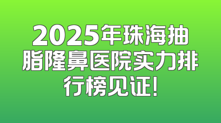 2025年珠海抽脂隆鼻医院实力排行榜见证！