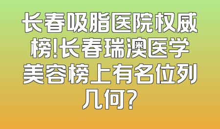 长春吸脂医院权威榜！长春瑞澳医学美容榜上有名位列几何？