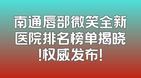 南通唇部微笑全新医院排名榜单揭晓！权威发布！