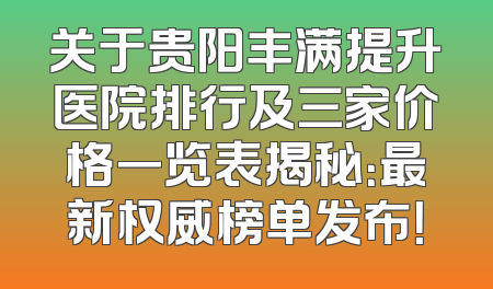 关于贵阳丰满提升医院排行及三家价格一览表揭秘：最新权威榜单发布！