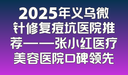 2025年义乌微针修复痘坑医院推荐——张小红医疗美容医院口碑领先