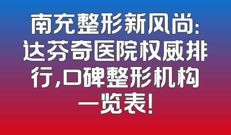 南充整形新风尚：达芬奇医院权威排行，口碑整形机构一览表！