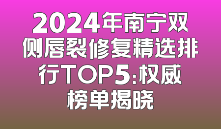 2024年南宁双侧唇裂修复精选排行TOP5：权威榜单揭晓