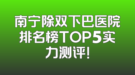 南宁除双下巴医院排名榜TOP5实力测评！