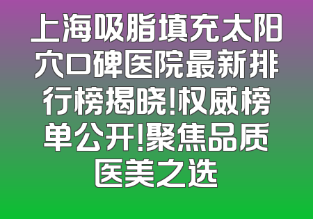 上海吸脂填充太阳穴口碑医院最新排行榜揭晓！权威榜单公开！聚焦品质医美之选
