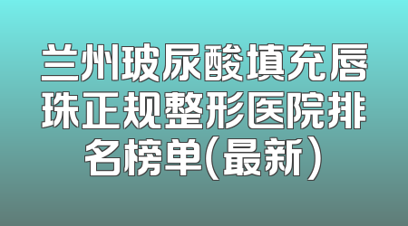 兰州玻尿酸填充唇珠正规整形医院排名榜单（最新）