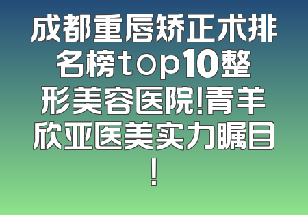 成都重唇矫正术排名榜top10整形美容医院！青羊欣亚医美实力瞩目！