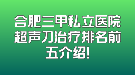 合肥三甲私立医院超声刀治疗排名前五介绍！
