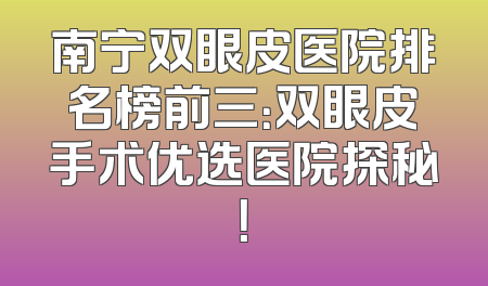 南宁双眼皮医院排名榜前三：双眼皮手术优选医院探秘！