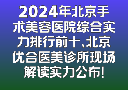 2024年北京手术美容医院综合实力排行前十、北京优合医美诊所现场解读实力公布！