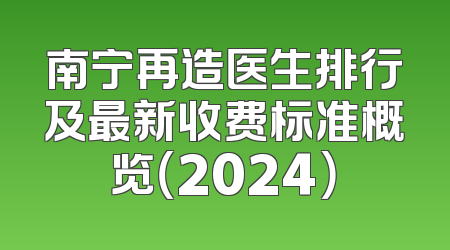 南宁再造医生排行及最新收费标准概览（2024）