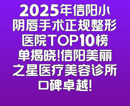 2025年信阳小阴唇手术正规整形医院TOP10榜单揭晓！信阳美丽之星医疗美容诊所口碑卓越！
