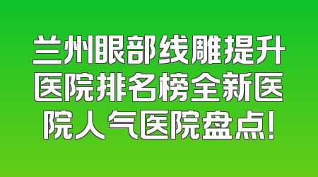 兰州眼部线雕提升医院排名榜全新医院人气医院盘点！