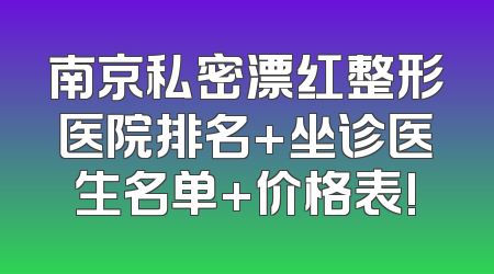 南京私密漂红整形医院排名+坐诊医生名单+价格表!