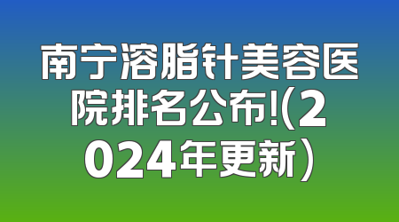 南宁溶脂针美容医院排名公布！(2024年更新)