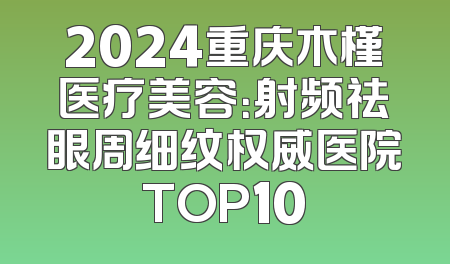 2024重庆木槿医疗美容：射频祛眼周细纹权威医院TOP10