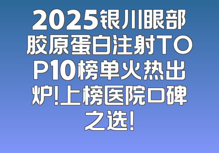 2025银川眼部胶原蛋白注射TOP10榜单火热出炉！上榜医院口碑之选！