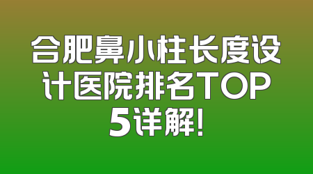 合肥鼻小柱长度设计医院排名TOP5详解！