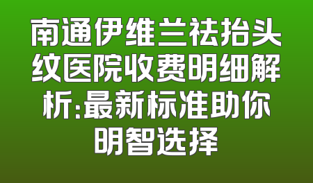 南通伊维兰祛抬头纹医院收费明细解析：最新标准助你明智选择