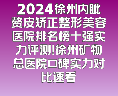 2024徐州内眦赘皮矫正整形美容医院排名榜十强实力评测！徐州矿物总医院口碑实力对比速看