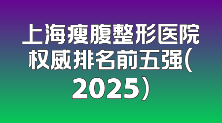 上海瘦腹整形医院权威排名前五强（2025）