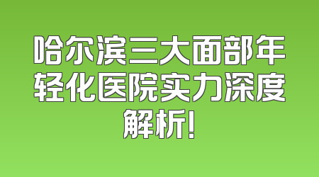 哈尔滨三大面部年轻化医院实力深度解析!