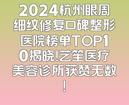 2024杭州眼周细纹修复口碑整形医院榜单TOP10揭晓！艺笙医疗美容诊所获赞无数！