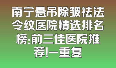 南宁悬吊除皱祛法令纹医院精选排名榜：前三佳医院推荐！_重复