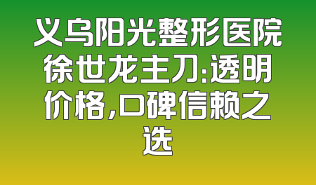 义乌阳光整形医院徐世龙主刀：透明价格，口碑信赖之选