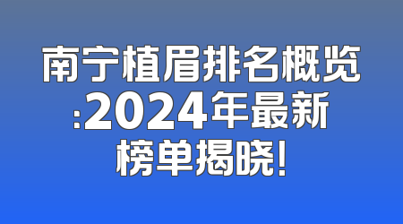 南宁植眉排名概览：2024年最新榜单揭晓！