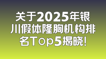 关于2025年银川假体隆胸机构排名Top5揭晓！