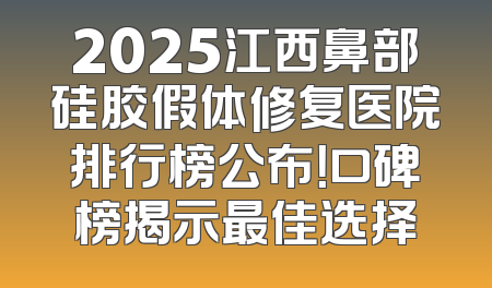 2025江西鼻部硅胶假体修复医院排行榜公布！口碑榜揭示最佳选择