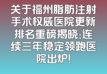 关于福州脂肪注射手术权威医院更新排名重磅揭晓：连续三年稳定领跑医院出炉！