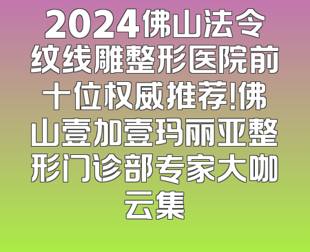 2024佛山法令纹线雕整形医院前十位权威推荐！佛山壹加壹玛丽亚整形门诊部专家大咖云集