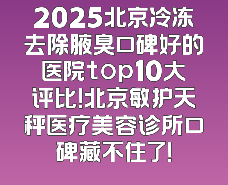 2025北京冷冻去除腋臭口碑好的医院top10大评比！北京敏护天秤医疗美容诊所口碑藏不住了！