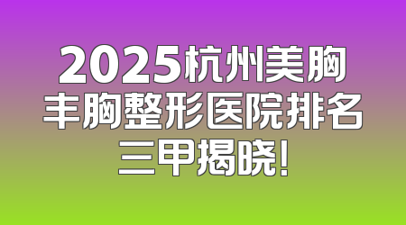 2025杭州美胸丰胸整形医院排名三甲揭晓！