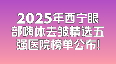 2025年西宁眼部嗨体去皱精选五强医院榜单公布！