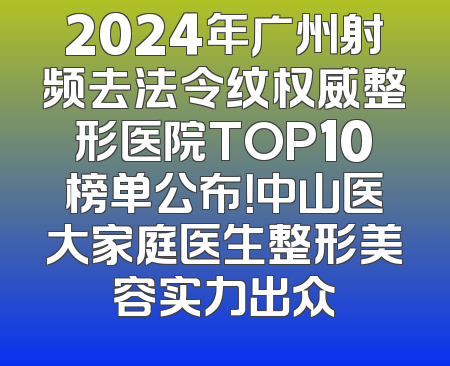 2024年广州射频去法令纹权威整形医院TOP10榜单公布！中山医大家庭医生整形美容实力出众