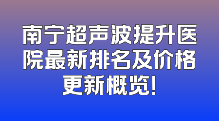 南宁超声波提升医院最新排名及价格更新概览！