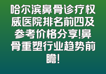 哈尔滨鼻骨诊疗权威医院排名前四及参考价格分享！鼻骨重塑行业趋势前瞻！