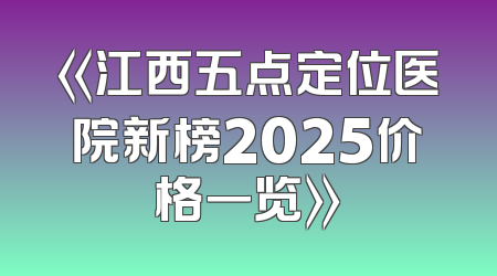 《江西五点定位医院新榜2025价格一览》