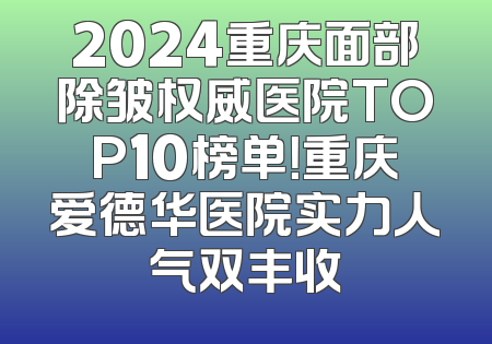 2024重庆面部除皱权威医院TOP10榜单！重庆爱德华医院实力人气双丰收