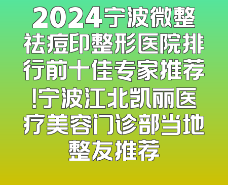 2024宁波微整祛痘印整形医院排行前十佳专家推荐！宁波江北凯丽医疗美容门诊部当地整友推荐
