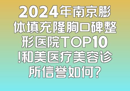 2024年南京膨体填充隆胸口碑整形医院TOP10！和美医疗美容诊所信誉如何？