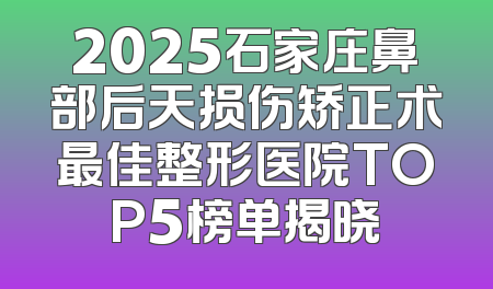 2025石家庄鼻部后天损伤矫正术最佳整形医院TOP5榜单揭晓