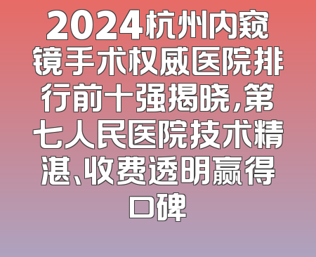 2024杭州内窥镜手术权威医院排行前十强揭晓，第七人民医院技术精湛、收费透明赢得口碑