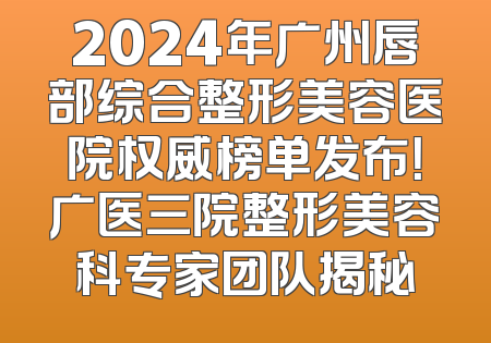 2024年广州唇部综合整形美容医院权威榜单发布！广医三院整形美容科专家团队揭秘