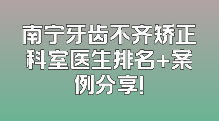 南宁牙齿不齐矫正科室医生排名+案例分享!