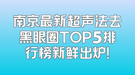 南京最新超声法去黑眼圈TOP5排行榜新鲜出炉！