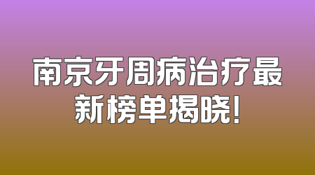 南京牙周病治疗最新榜单揭晓！